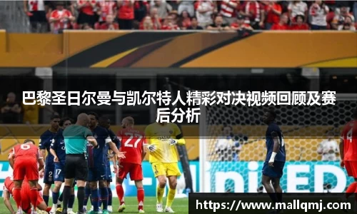 巴黎圣日尔曼与凯尔特人精彩对决视频回顾及赛后分析